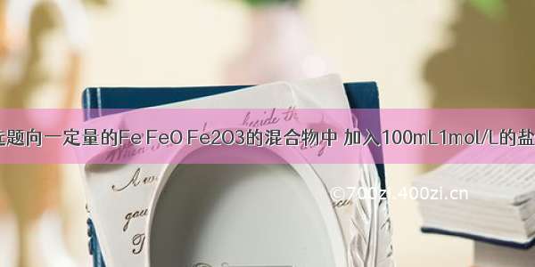单选题向一定量的Fe FeO Fe2O3的混合物中 加入100mL1mol/L的盐酸