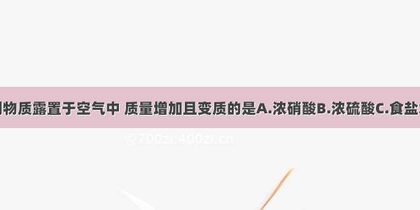 单选题下列物质露置于空气中 质量增加且变质的是A.浓硝酸B.浓硫酸C.食盐水D.烧碱溶