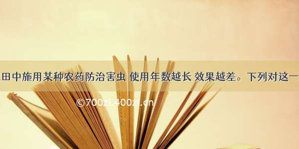 单选题在农田中施用某种农药防治害虫 使用年数越长 效果越差。下列对这一现象的解释