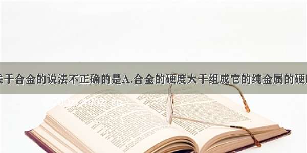 单选题下列关于合金的说法不正确的是A.合金的硬度大于组成它的纯金属的硬度B.合金的熔