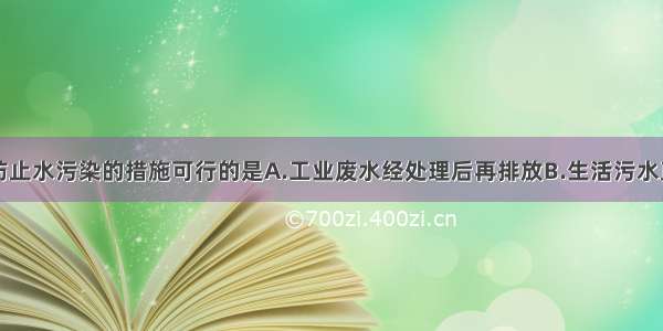 单选题下列防止水污染的措施可行的是A.工业废水经处理后再排放B.生活污水直接排放到下