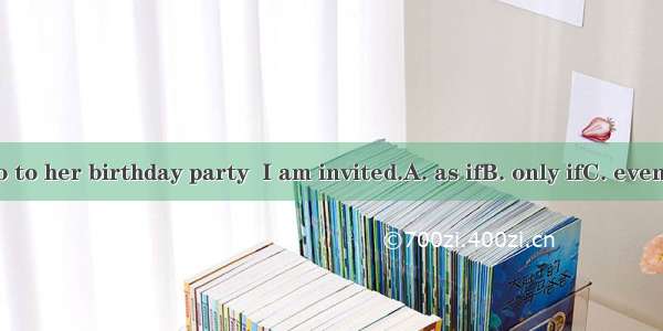 I will not go to her birthday party  I am invited.A. as ifB. only ifC. even ifD. if only