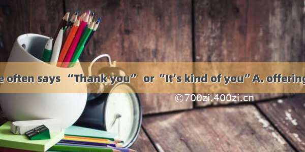 When help  one often says  “Thank you”  or “It’s kind of you”A. offeringB. to offerC. to