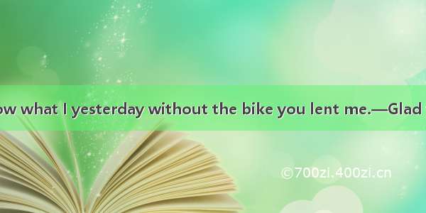 —I really don't know what I yesterday without the bike you lent me.—Glad to have been some