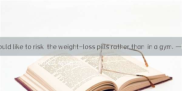 —My cousin would like to risk  the weight-loss pills rather than  in a gym. —Really? She m