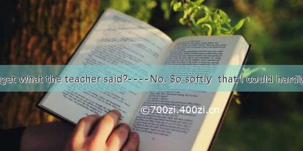 ----Did you get what the teacher said?----No. So softly  that I could hardly hear her.A. s