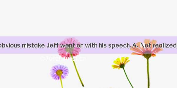 that he made an obvious mistake Jeff went on with his speech.A. Not realizedB. Not realizi