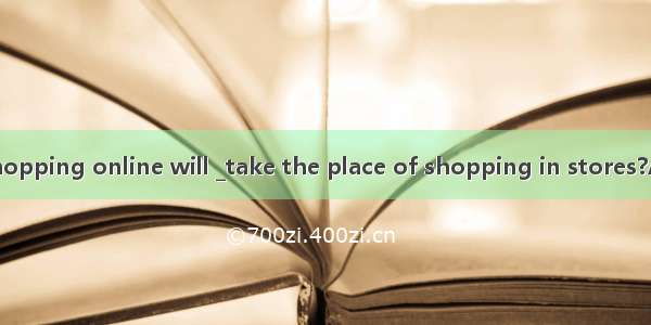Do you think shopping online will _take the place of shopping in stores?A. especiallyB. fr
