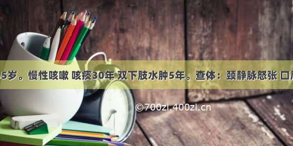 患者男 65岁。慢性咳嗽 咳痰30年 双下肢水肿5年。查体：颈静脉怒张 口唇发绀 桶