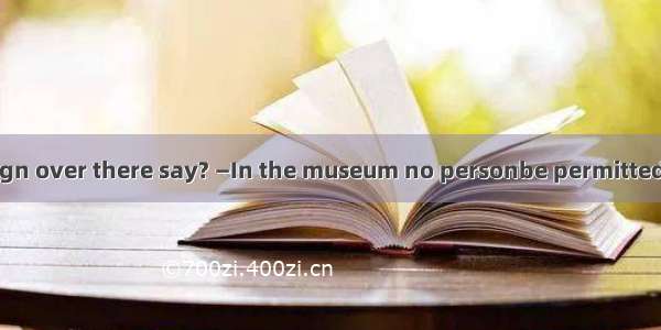 —What does the sign over there say? —In the museum no personbe permitted to take photos.A.