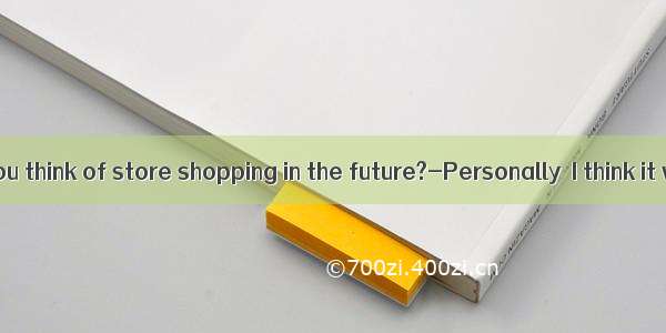 what do you think of store shopping in the future?-Personally  I think it will exi