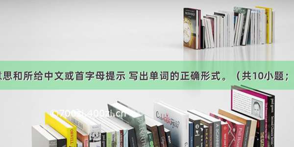 根据句子意思和所给中文或首字母提示 写出单词的正确形式。（共10小题；每小题1分 