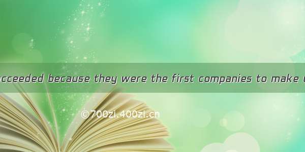 These companies succeeded because they were the first companies to make use of the  of the