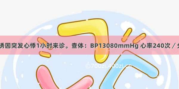 男 25岁。无诱因突发心悸1小时来诊。查体：BP13080mmHg 心率240次／分 律齐。压迫