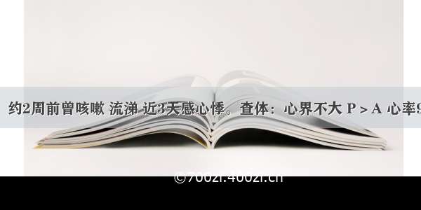 男 19岁。约2周前曾咳嗽 流涕 近3天感心悸。查体：心界不大 P＞A 心率96次／分 