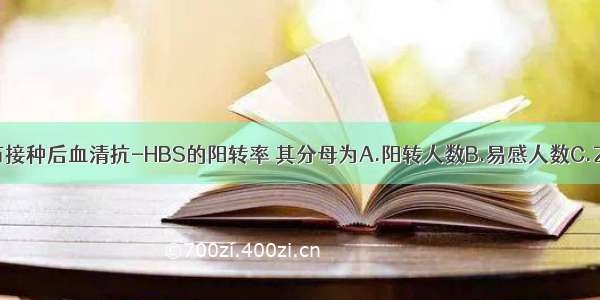 计算乙肝疫苗接种后血清抗-HBS的阳转率 其分母为A.阳转人数B.易感人数C.乙肝患者数D.