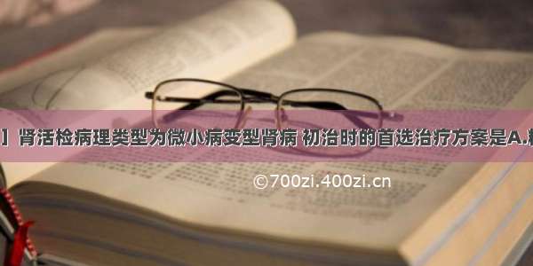 ［假设信息］肾活检病理类型为微小病变型肾病 初治时的首选治疗方案是A.糖皮质激素B.