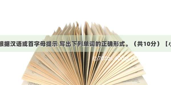 单词拼写。根据汉语或首字母提示 写出下列单词的正确形式。（共10分）【小题1】A ba