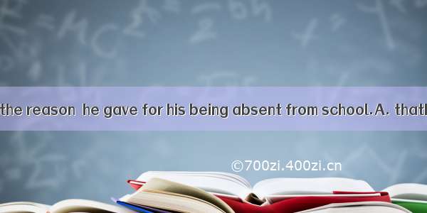 We don’t believe the reason  he gave for his being absent from school.A. thatB. whyC. beca