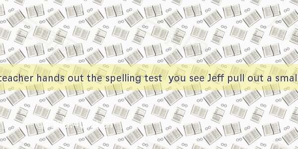 Just as the teacher hands out the spelling test  you see Jeff pull out a small piece of pa