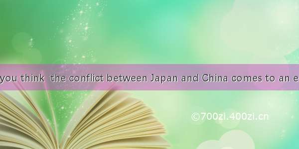 How long do you think  the conflict between Japan and China comes to an end?A. will it be