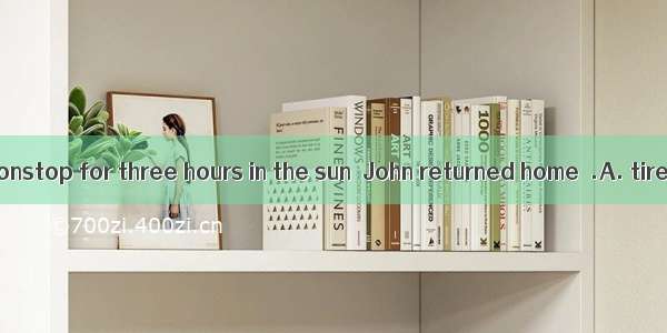 Having worked nonstop for three hours in the sun  John returned home  .A. tired and coldly