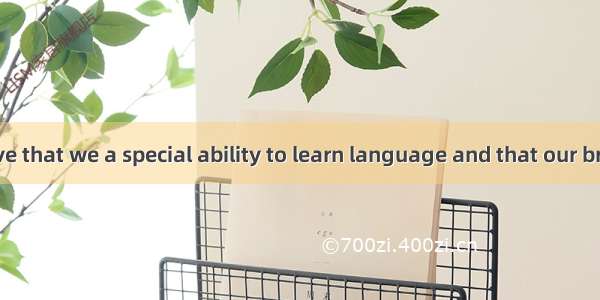 People believe that we a special ability to learn language and that our brain  itself to t