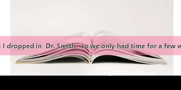 Unluckily  when I dropped in  Dr. Smith   so we only had time for a few words.A. was just