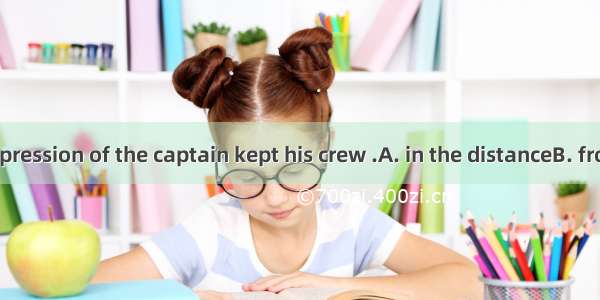 The serious expression of the captain kept his crew .A. in the distanceB. from a distanceC