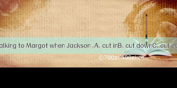 I was just talking to Margot when Jackson .A. cut inB. cut downC. cut outD. cut up
