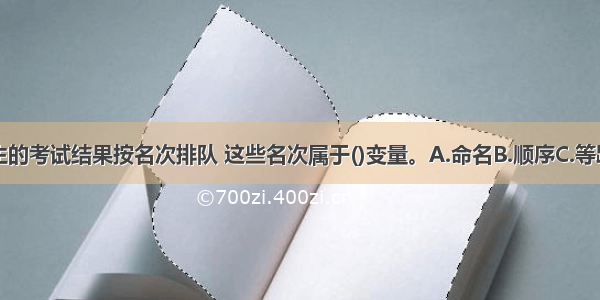 我们通常将学生的考试结果按名次排队 这些名次属于()变量。A.命名B.顺序C.等距D.等比ABCD