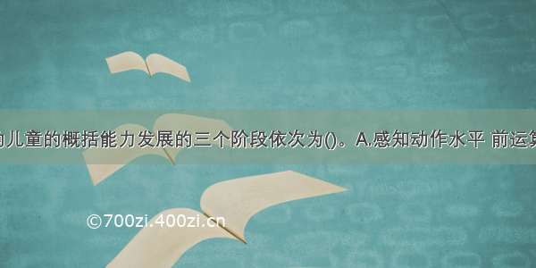 小学阶段的儿童的概括能力发展的三个阶段依次为()。A.感知动作水平 前运算水平 具体