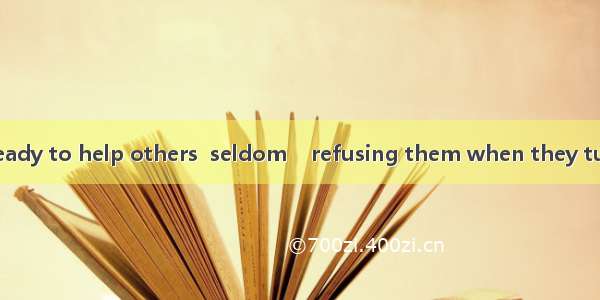 He is only too ready to help others  seldom    refusing them when they turn to him.A. if n