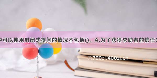 摄入性会谈中可以使用封闭式提问的情况不包括()。A.为了获得求助者的信任B.为了获得求