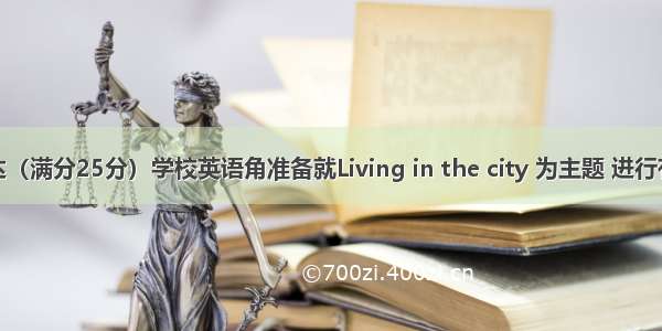 书面表达（满分25分）学校英语角准备就Living in the city 为主题 进行有关城市