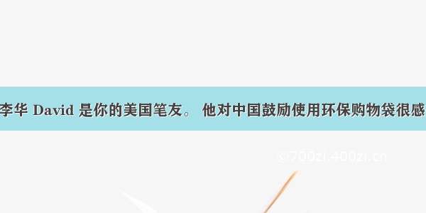 假定你是李华 David 是你的美国笔友。 他对中国鼓励使用环保购物袋很感兴趣 来信