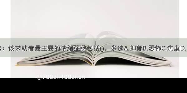 多选：该求助者最主要的情绪症状包括()。多选A.抑郁B.恐怖C.焦虑D.强迫