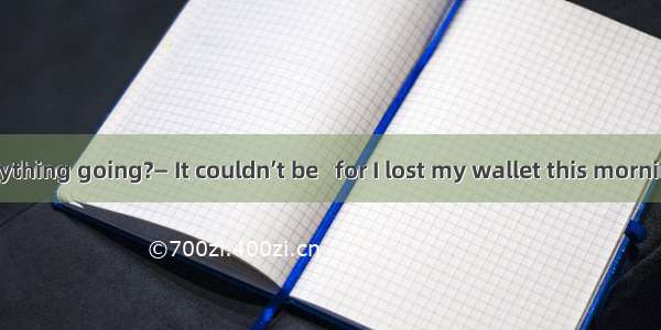 — How is everything going?— It couldn’t be   for I lost my wallet this morning.A. worseB.
