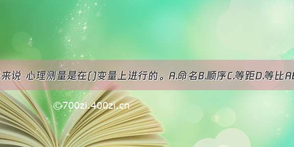 一般来说 心理测量是在()变量上进行的。A.命名B.顺序C.等距D.等比ABCD