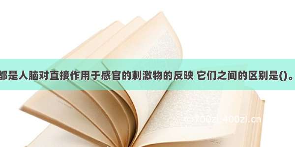 感觉和知觉都是人脑对直接作用于感官的刺激物的反映 它们之间的区别是()。A.直接性B.