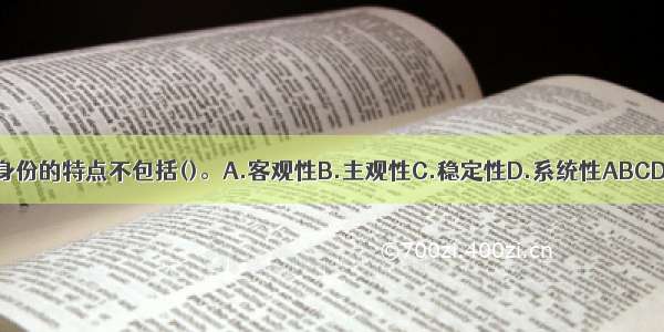 身份的特点不包括()。A.客观性B.主观性C.稳定性D.系统性ABCD