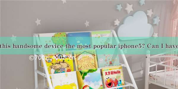 ----Wow  isn’t this handsome device the most popular iphone5? Can I have a look at it?----