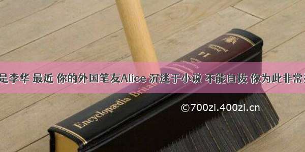 假设你是李华 最近 你的外国笔友Alice 沉迷于小说 不能自拔 你为此非常担心 请