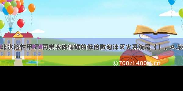 适用于各类非水溶性甲 乙 丙类液体储罐的低倍数泡沫灭火系统是（）。A.液上喷射系统