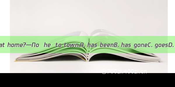 —Is Tom at home?—No  he  to town.A. has beenB. has goneC. goesD. will go