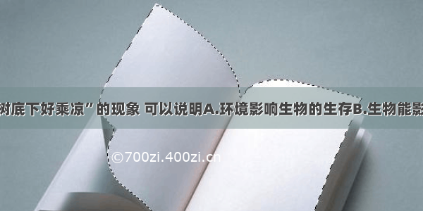 单选题“大树底下好乘凉”的现象 可以说明A.环境影响生物的生存B.生物能影响环境C.生