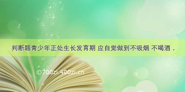 判断题青少年正处生长发育期 应自觉做到不吸烟 不喝酒．