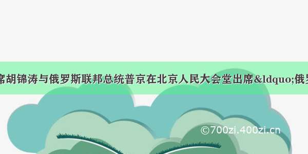 单选题中国国家主席胡锦涛与俄罗斯联邦总统普京在北京人民大会堂出席“俄罗斯年”开幕