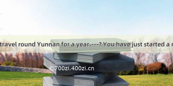 ---I decided to travel round Yunnan for a year.---? You have just started a new job.A. Com