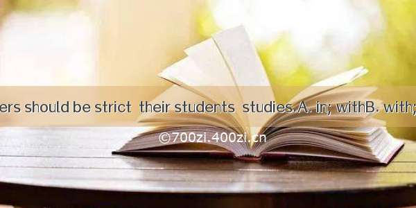 I think teachers should be strict  their students  studies.A. in; withB. with; inC. about